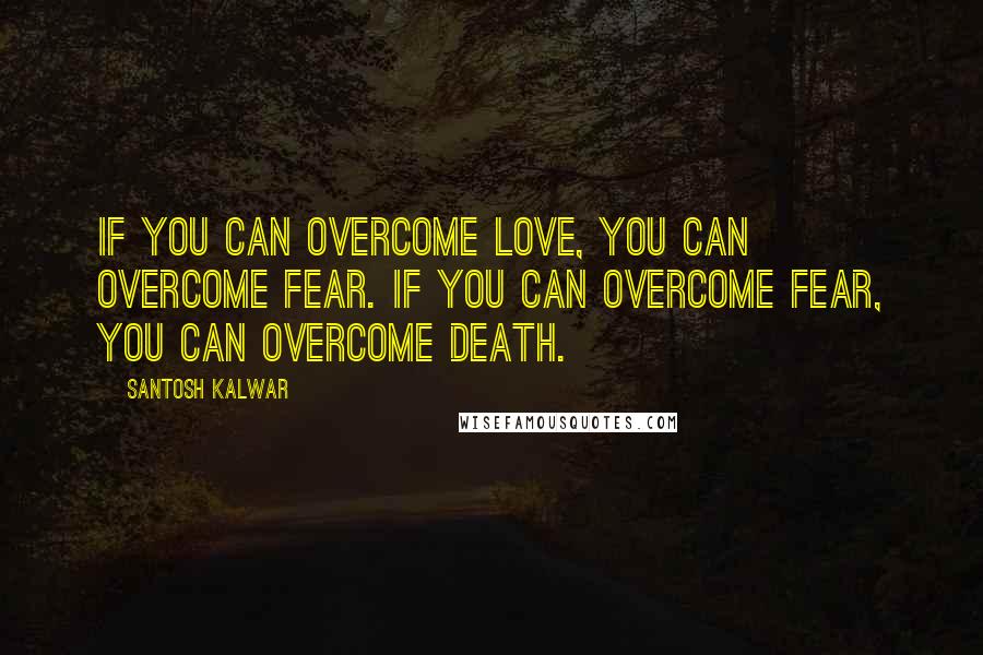 Santosh Kalwar Quotes: If you can overcome love, you can overcome fear. If you can overcome fear, you can overcome death.