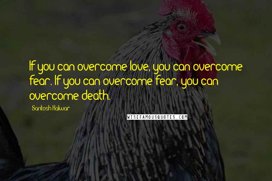 Santosh Kalwar Quotes: If you can overcome love, you can overcome fear. If you can overcome fear, you can overcome death.