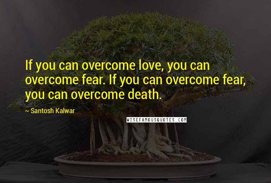 Santosh Kalwar Quotes: If you can overcome love, you can overcome fear. If you can overcome fear, you can overcome death.