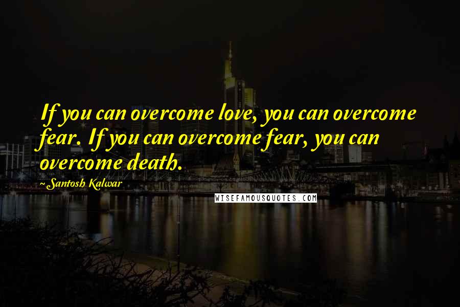 Santosh Kalwar Quotes: If you can overcome love, you can overcome fear. If you can overcome fear, you can overcome death.