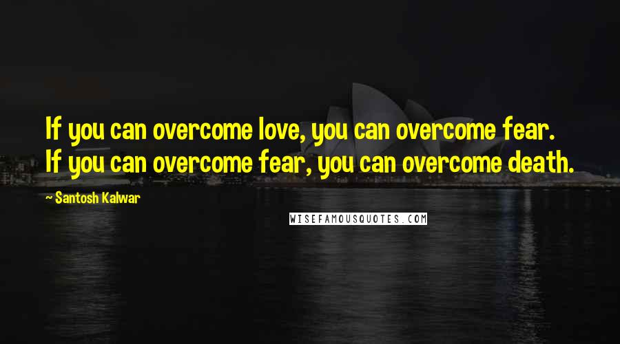 Santosh Kalwar Quotes: If you can overcome love, you can overcome fear. If you can overcome fear, you can overcome death.