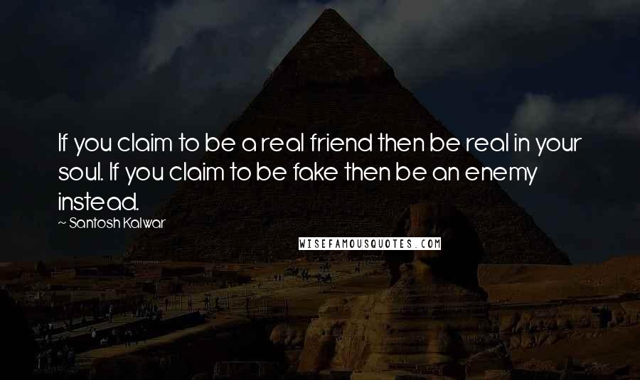 Santosh Kalwar Quotes: If you claim to be a real friend then be real in your soul. If you claim to be fake then be an enemy instead.