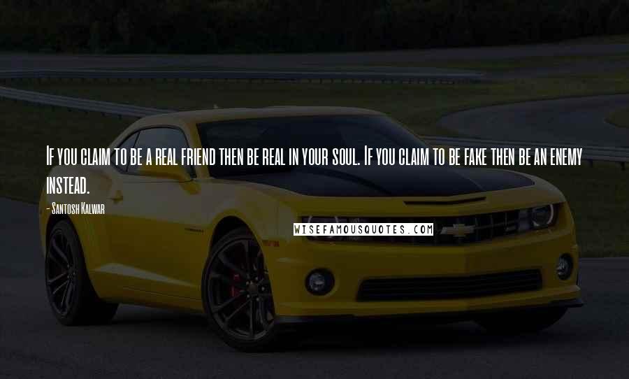 Santosh Kalwar Quotes: If you claim to be a real friend then be real in your soul. If you claim to be fake then be an enemy instead.