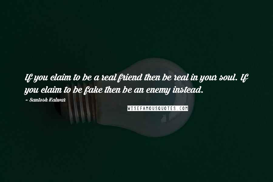 Santosh Kalwar Quotes: If you claim to be a real friend then be real in your soul. If you claim to be fake then be an enemy instead.