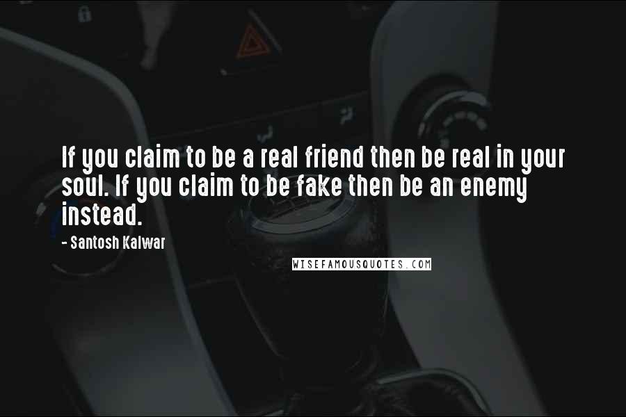 Santosh Kalwar Quotes: If you claim to be a real friend then be real in your soul. If you claim to be fake then be an enemy instead.