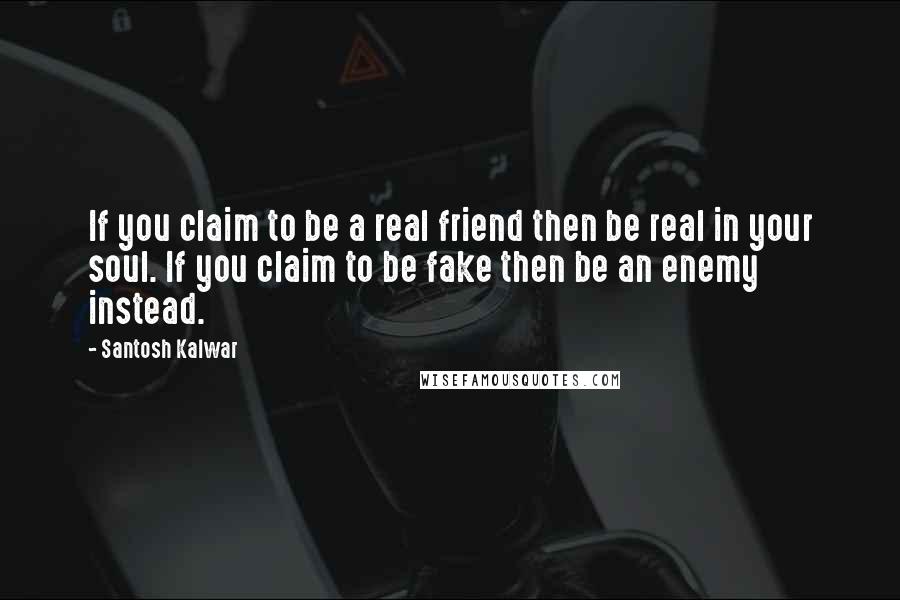 Santosh Kalwar Quotes: If you claim to be a real friend then be real in your soul. If you claim to be fake then be an enemy instead.