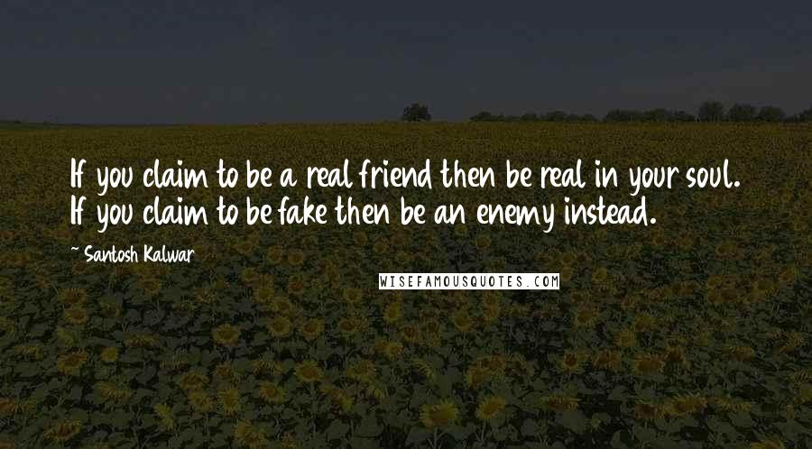 Santosh Kalwar Quotes: If you claim to be a real friend then be real in your soul. If you claim to be fake then be an enemy instead.