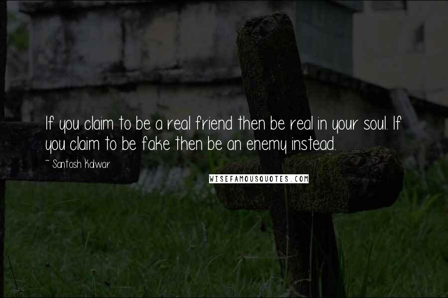 Santosh Kalwar Quotes: If you claim to be a real friend then be real in your soul. If you claim to be fake then be an enemy instead.