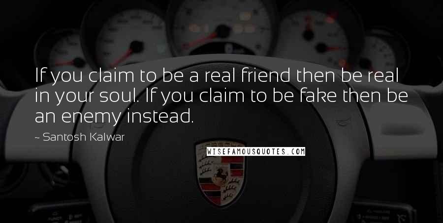 Santosh Kalwar Quotes: If you claim to be a real friend then be real in your soul. If you claim to be fake then be an enemy instead.