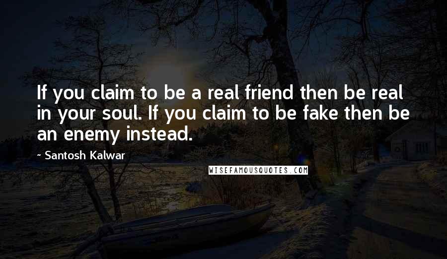Santosh Kalwar Quotes: If you claim to be a real friend then be real in your soul. If you claim to be fake then be an enemy instead.
