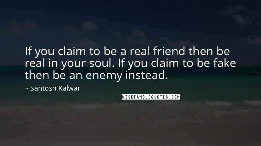 Santosh Kalwar Quotes: If you claim to be a real friend then be real in your soul. If you claim to be fake then be an enemy instead.