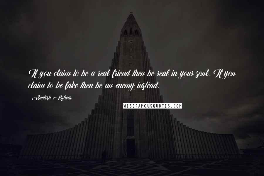 Santosh Kalwar Quotes: If you claim to be a real friend then be real in your soul. If you claim to be fake then be an enemy instead.