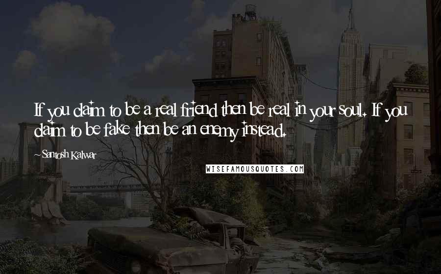 Santosh Kalwar Quotes: If you claim to be a real friend then be real in your soul. If you claim to be fake then be an enemy instead.