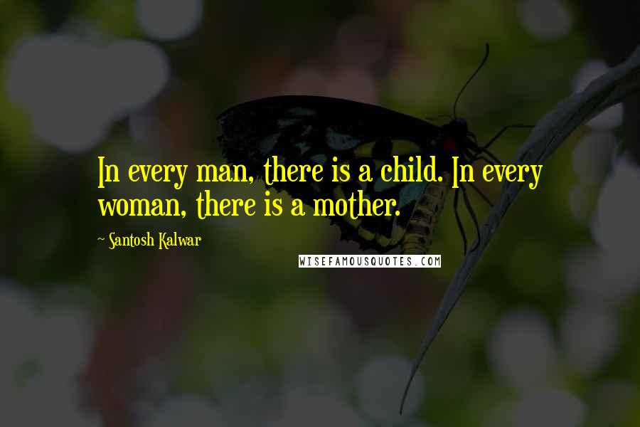 Santosh Kalwar Quotes: In every man, there is a child. In every woman, there is a mother.