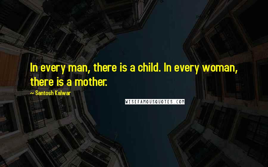 Santosh Kalwar Quotes: In every man, there is a child. In every woman, there is a mother.