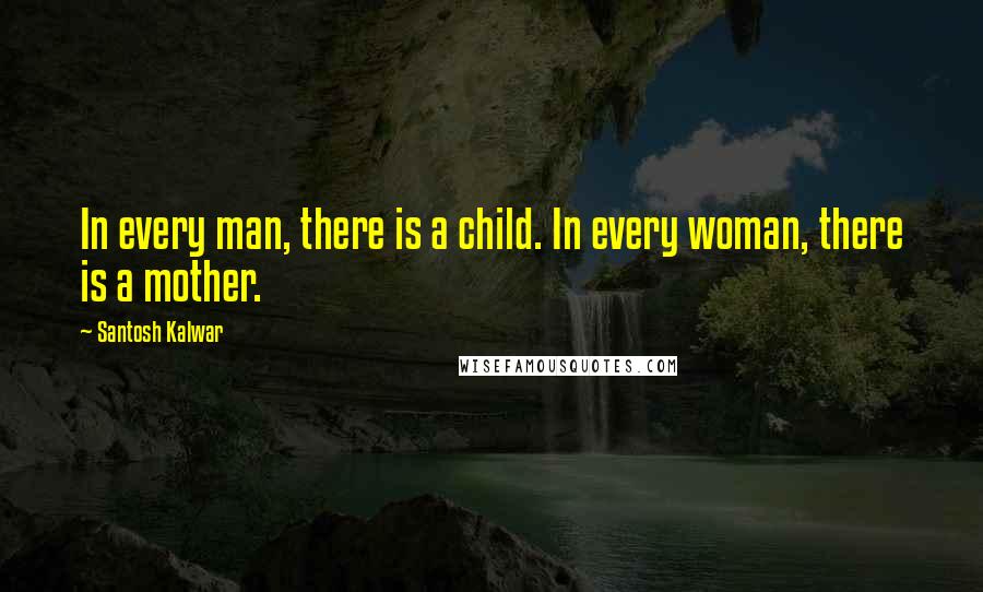 Santosh Kalwar Quotes: In every man, there is a child. In every woman, there is a mother.