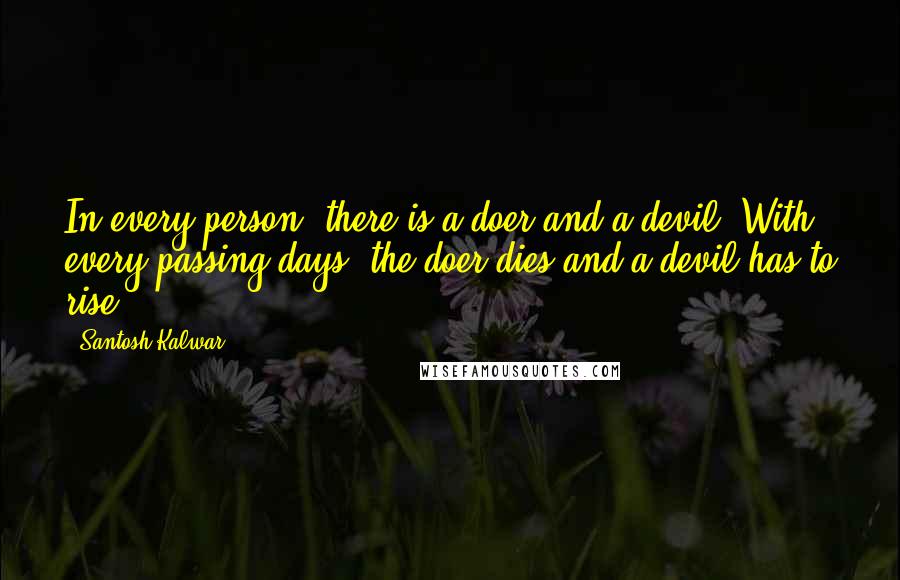 Santosh Kalwar Quotes: In every person, there is a doer and a devil. With every passing days, the doer dies and a devil has to rise.