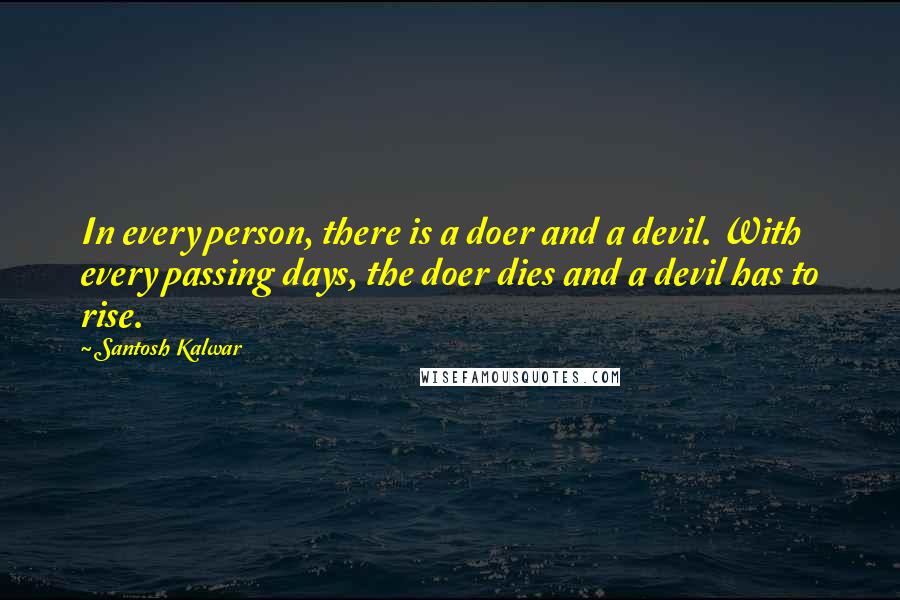 Santosh Kalwar Quotes: In every person, there is a doer and a devil. With every passing days, the doer dies and a devil has to rise.