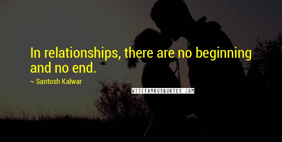 Santosh Kalwar Quotes: In relationships, there are no beginning and no end.