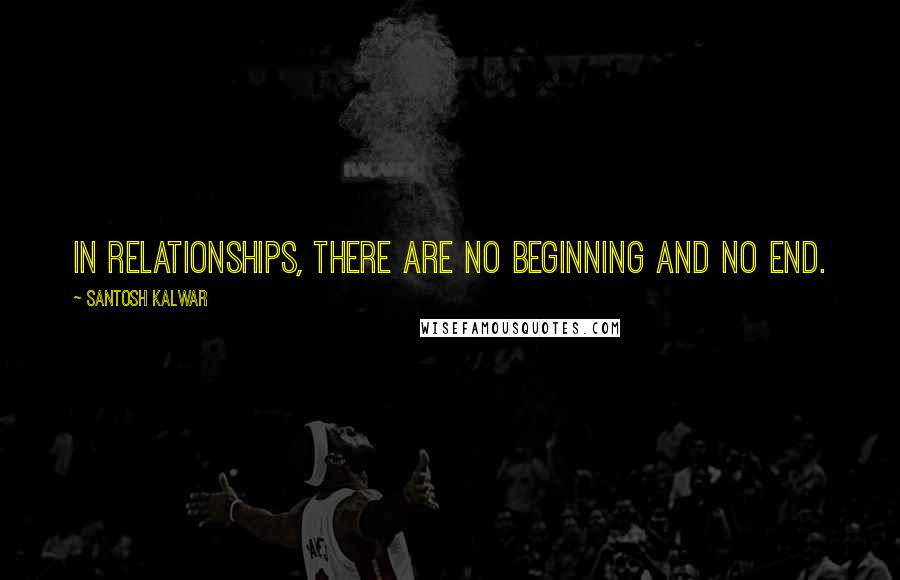 Santosh Kalwar Quotes: In relationships, there are no beginning and no end.