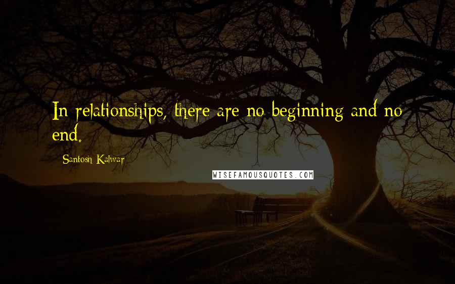 Santosh Kalwar Quotes: In relationships, there are no beginning and no end.
