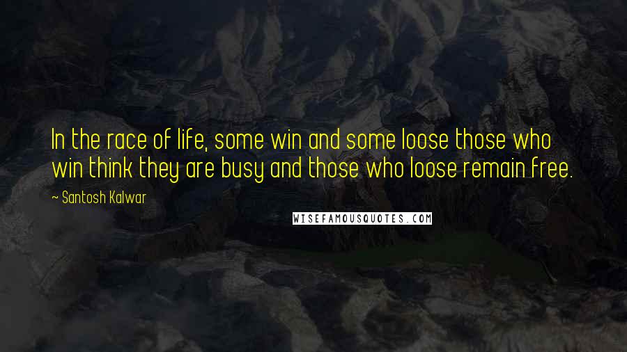Santosh Kalwar Quotes: In the race of life, some win and some loose those who win think they are busy and those who loose remain free.