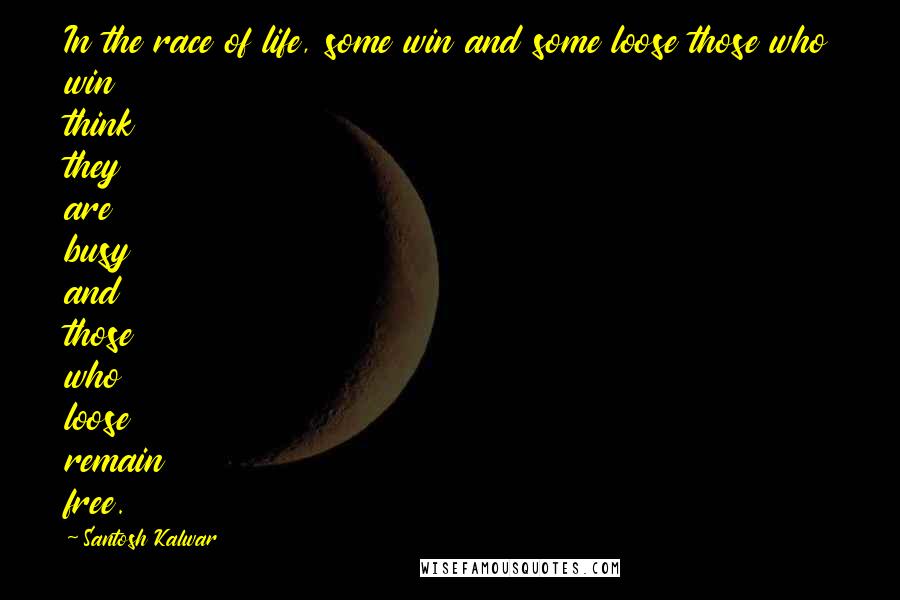 Santosh Kalwar Quotes: In the race of life, some win and some loose those who win think they are busy and those who loose remain free.