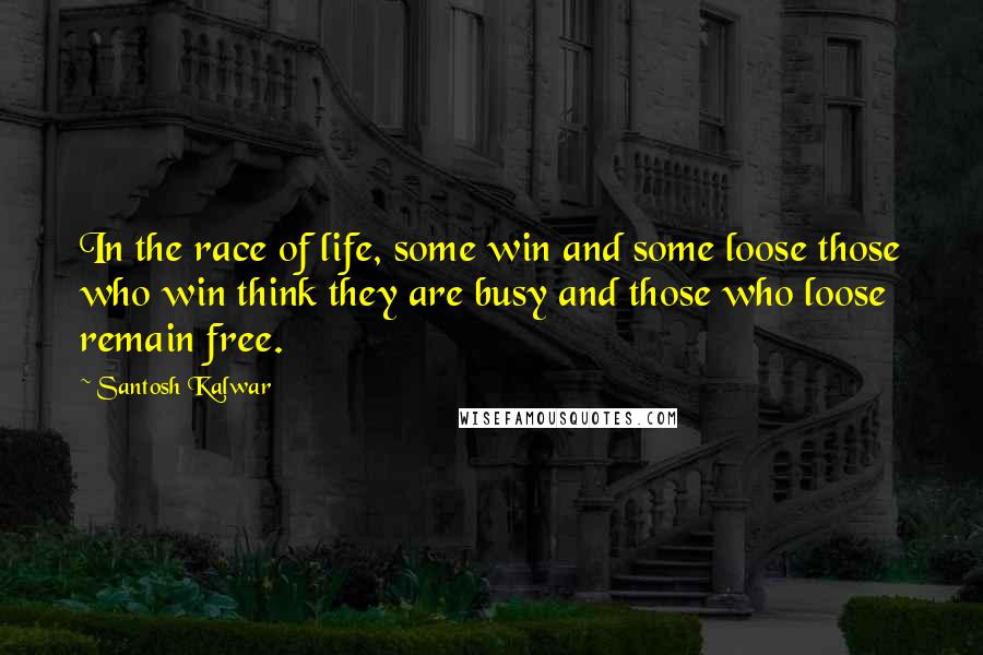 Santosh Kalwar Quotes: In the race of life, some win and some loose those who win think they are busy and those who loose remain free.