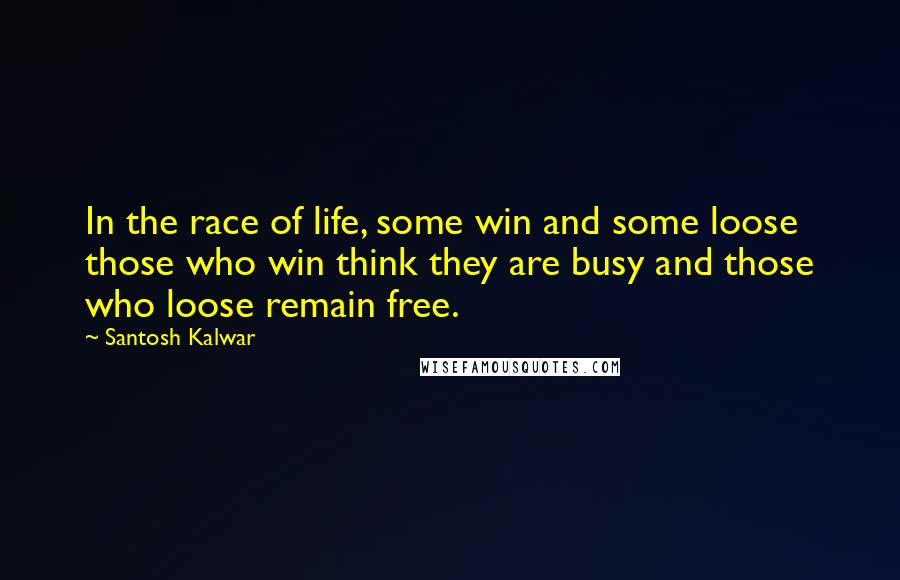 Santosh Kalwar Quotes: In the race of life, some win and some loose those who win think they are busy and those who loose remain free.