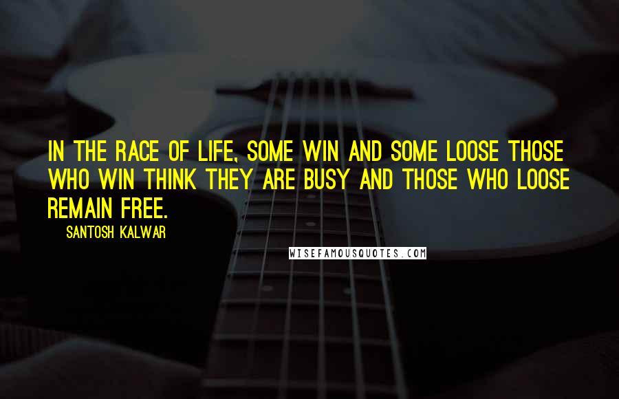 Santosh Kalwar Quotes: In the race of life, some win and some loose those who win think they are busy and those who loose remain free.