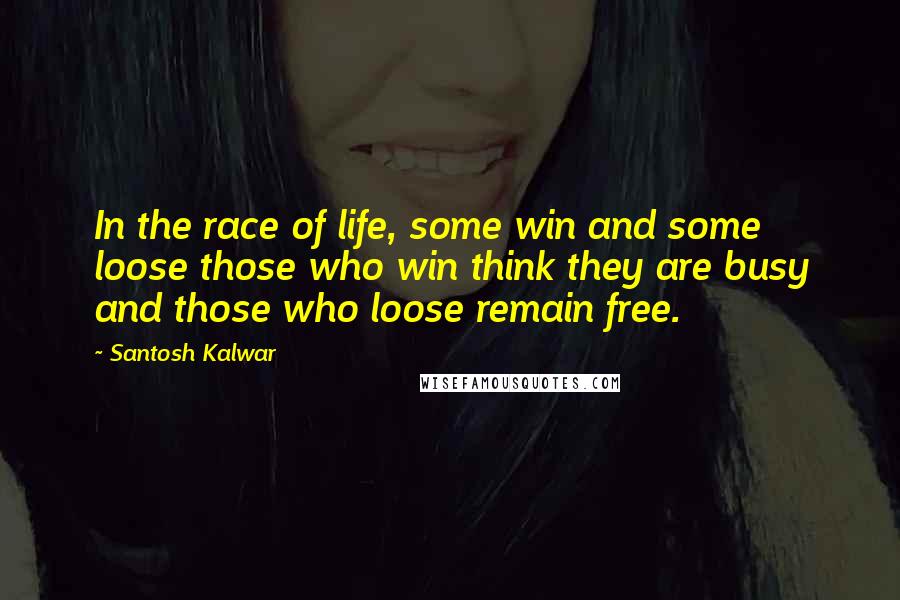 Santosh Kalwar Quotes: In the race of life, some win and some loose those who win think they are busy and those who loose remain free.