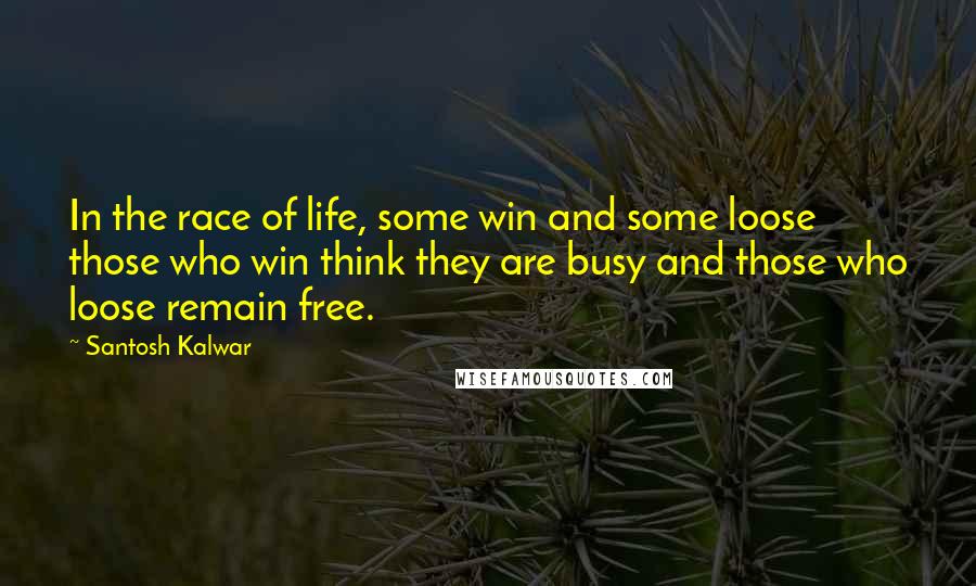 Santosh Kalwar Quotes: In the race of life, some win and some loose those who win think they are busy and those who loose remain free.