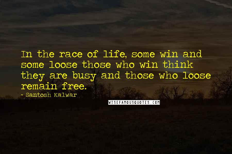 Santosh Kalwar Quotes: In the race of life, some win and some loose those who win think they are busy and those who loose remain free.