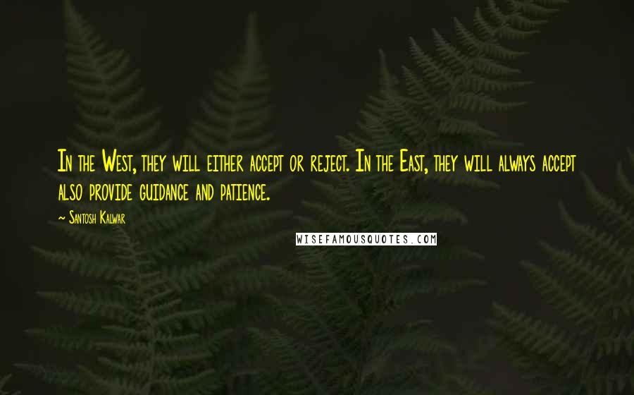 Santosh Kalwar Quotes: In the West, they will either accept or reject. In the East, they will always accept also provide guidance and patience.