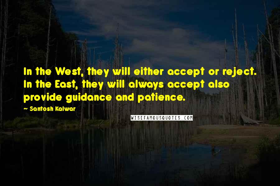 Santosh Kalwar Quotes: In the West, they will either accept or reject. In the East, they will always accept also provide guidance and patience.