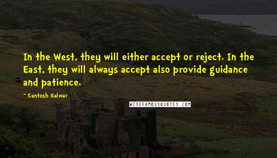 Santosh Kalwar Quotes: In the West, they will either accept or reject. In the East, they will always accept also provide guidance and patience.