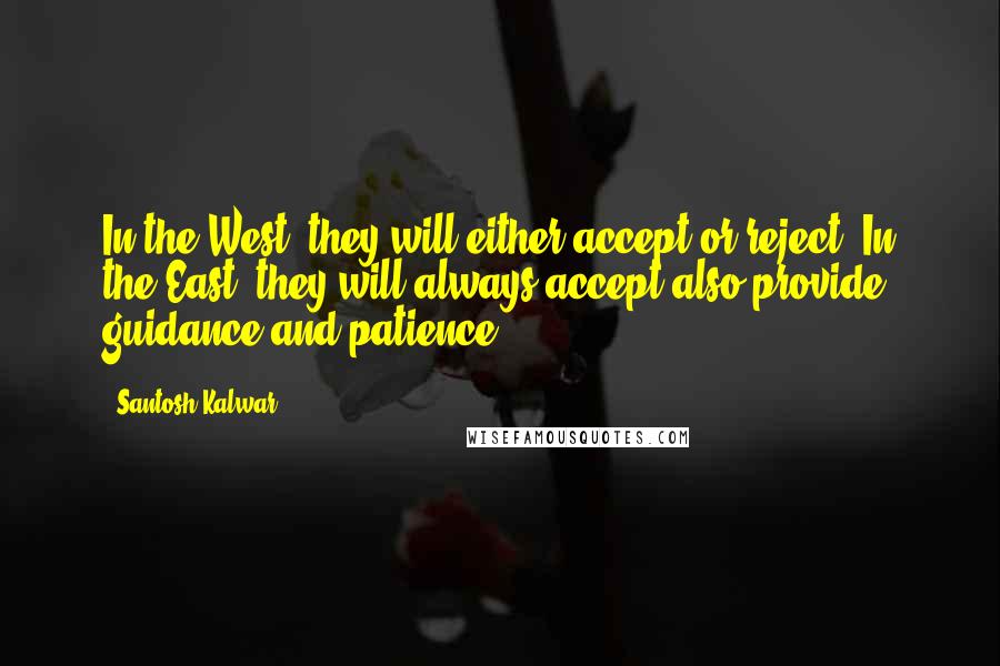 Santosh Kalwar Quotes: In the West, they will either accept or reject. In the East, they will always accept also provide guidance and patience.