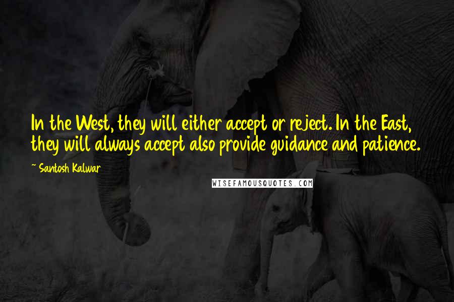 Santosh Kalwar Quotes: In the West, they will either accept or reject. In the East, they will always accept also provide guidance and patience.