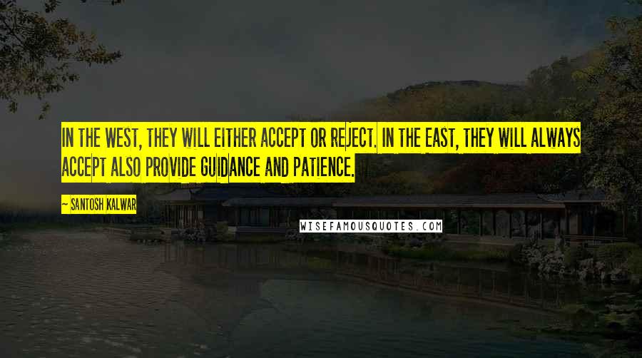 Santosh Kalwar Quotes: In the West, they will either accept or reject. In the East, they will always accept also provide guidance and patience.