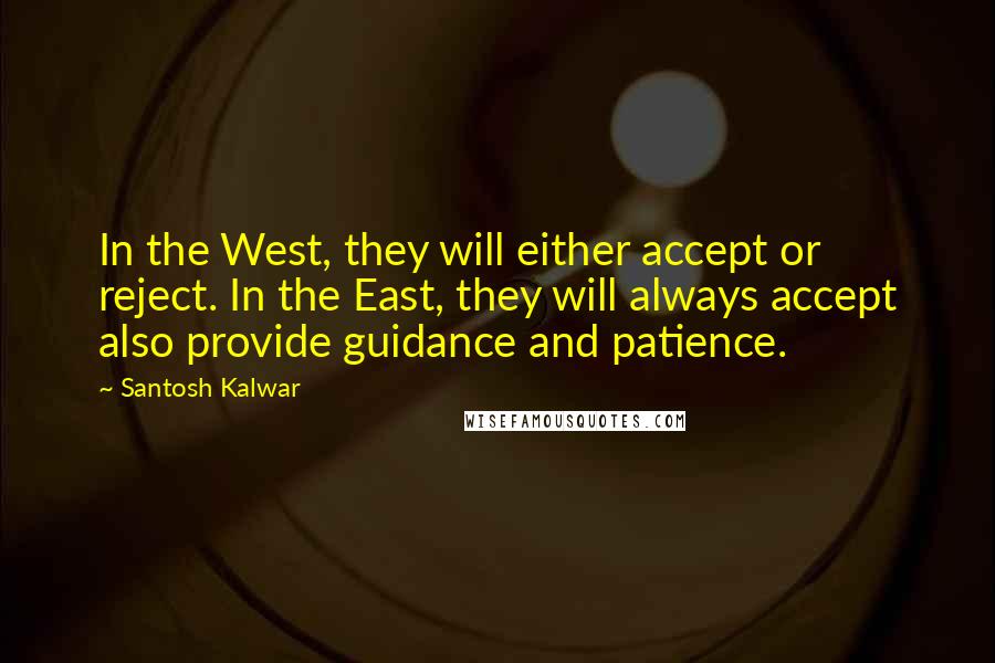 Santosh Kalwar Quotes: In the West, they will either accept or reject. In the East, they will always accept also provide guidance and patience.