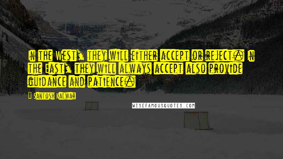 Santosh Kalwar Quotes: In the West, they will either accept or reject. In the East, they will always accept also provide guidance and patience.