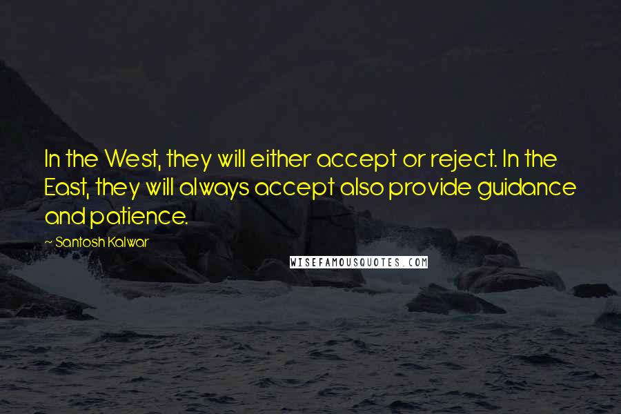 Santosh Kalwar Quotes: In the West, they will either accept or reject. In the East, they will always accept also provide guidance and patience.