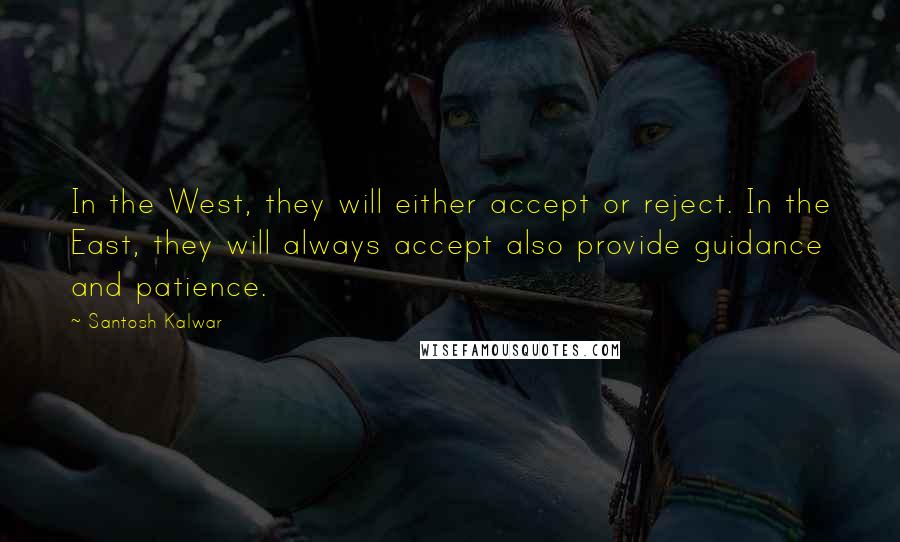 Santosh Kalwar Quotes: In the West, they will either accept or reject. In the East, they will always accept also provide guidance and patience.