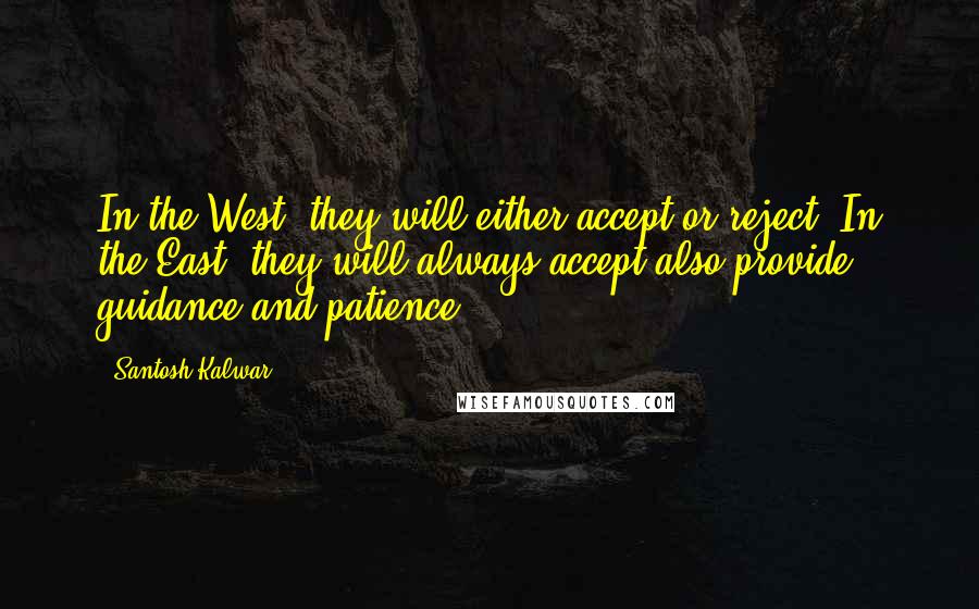 Santosh Kalwar Quotes: In the West, they will either accept or reject. In the East, they will always accept also provide guidance and patience.