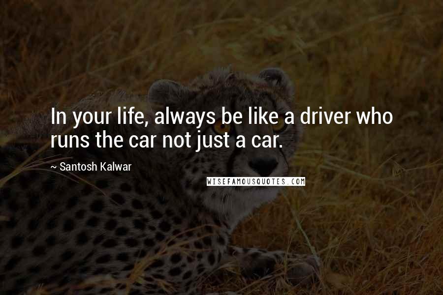 Santosh Kalwar Quotes: In your life, always be like a driver who runs the car not just a car.