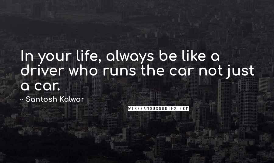 Santosh Kalwar Quotes: In your life, always be like a driver who runs the car not just a car.