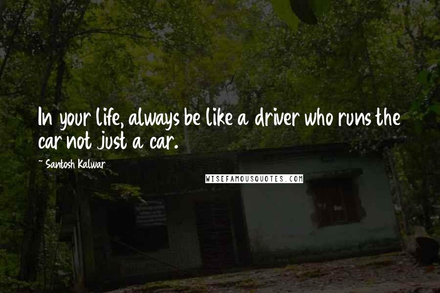 Santosh Kalwar Quotes: In your life, always be like a driver who runs the car not just a car.