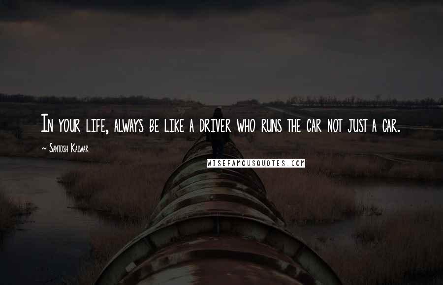Santosh Kalwar Quotes: In your life, always be like a driver who runs the car not just a car.