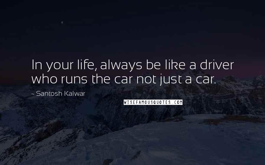 Santosh Kalwar Quotes: In your life, always be like a driver who runs the car not just a car.