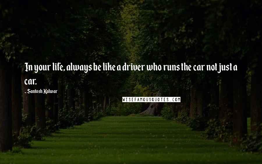 Santosh Kalwar Quotes: In your life, always be like a driver who runs the car not just a car.